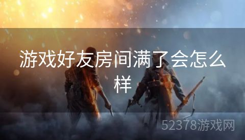游戏好友房间满了会怎么样