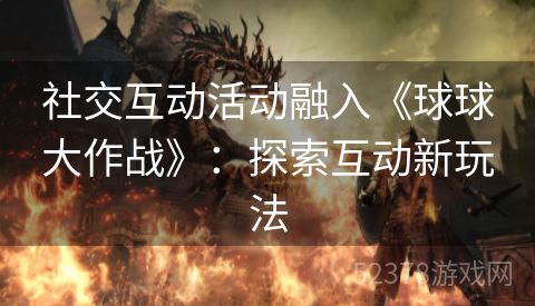 社交互动活动融入《球球大作战》：探索互动新玩法