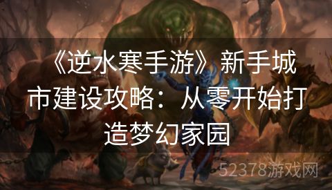  《逆水寒手游》新手城市建设攻略：从零开始打造梦幻家园