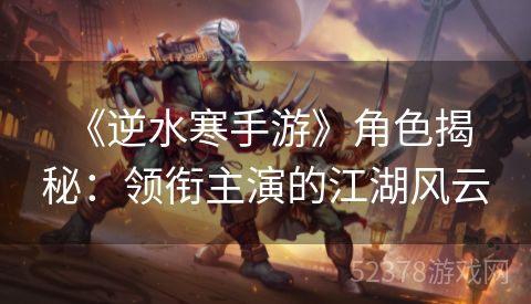  《逆水寒手游》角色揭秘：领衔主演的江湖风云