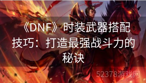  《DNF》时装武器搭配技巧：打造最强战斗力的秘诀