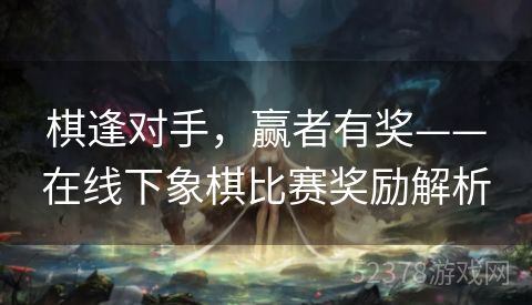 棋逢对手，赢者有奖——在线下象棋比赛奖励解析