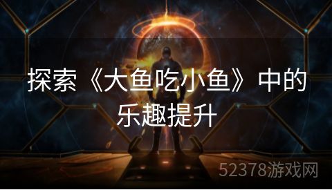 探索《大鱼吃小鱼》中的乐趣提升