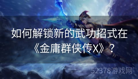 如何解锁新的武功招式在《金庸群侠传X》？