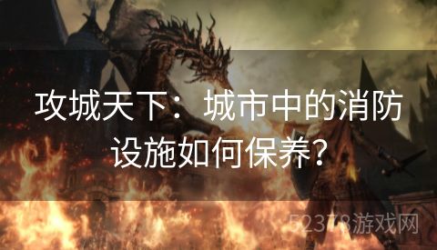 攻城天下：城市中的消防设施如何保养？