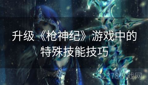 升级《枪神纪》游戏中的特殊技能技巧