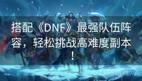 搭配《DNF》最强队伍阵容，轻松挑战高难度副本！