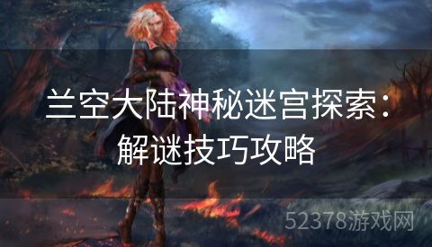兰空大陆神秘迷宫探索：解谜技巧攻略