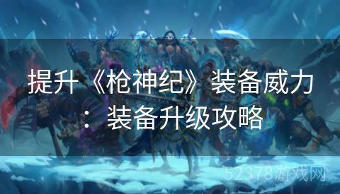 提升《枪神纪》装备威力：装备升级攻略