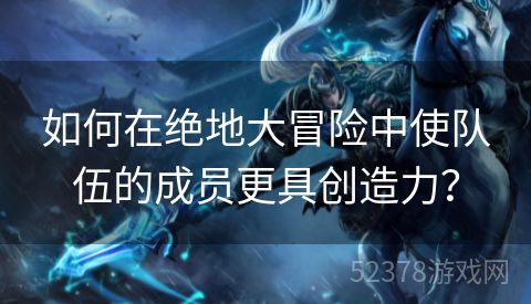 如何在绝地大冒险中使队伍的成员更具创造力？