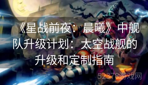 《星战前夜：晨曦》中舰队升级计划：太空战舰的升级和定制指南
