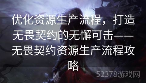 优化资源生产流程，打造无畏契约的无懈可击——无畏契约资源生产流程攻略