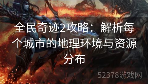 全民奇迹2攻略：解析每个城市的地理环境与资源分布