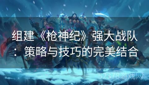 组建《枪神纪》强大战队：策略与技巧的完美结合