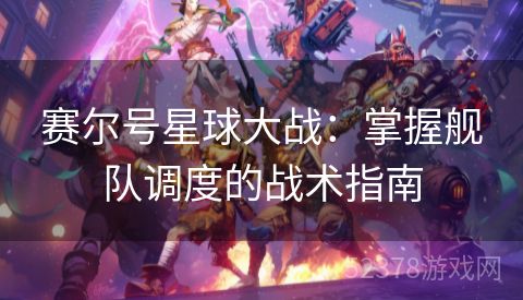 赛尔号星球大战：掌握舰队调度的战术指南