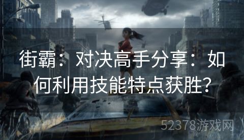 街霸：对决高手分享：如何利用技能特点获胜？