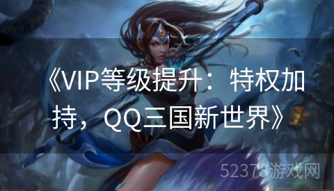  《VIP等级提升：特权加持，QQ三国新世界》