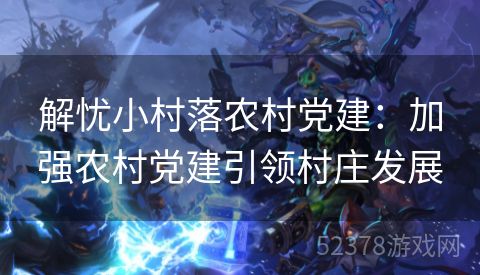 解忧小村落农村党建：加强农村党建引领村庄发展