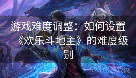 游戏难度调整：如何设置《欢乐斗地主》的难度级别