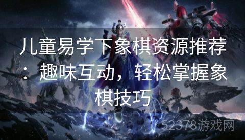 儿童易学下象棋资源推荐：趣味互动，轻松掌握象棋技巧