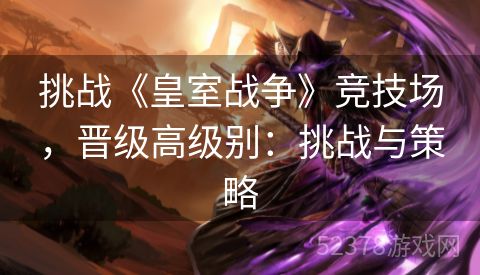 挑战《皇室战争》竞技场，晋级高级别：挑战与策略