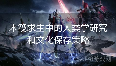 木筏求生中的人类学研究和文化保存策略