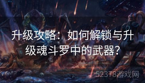 升级攻略：如何解锁与升级魂斗罗中的武器？