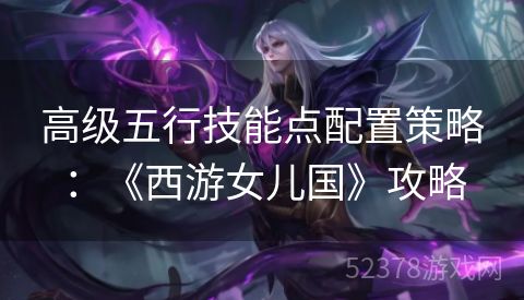 高级五行技能点配置策略：《西游女儿国》攻略