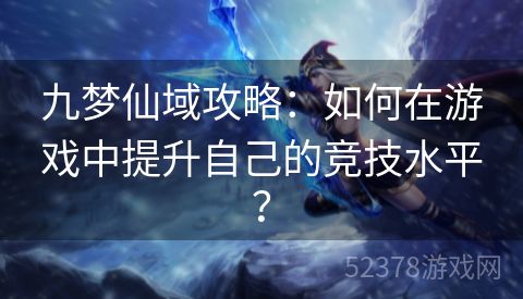 九梦仙域攻略：如何在游戏中提升自己的竞技水平？