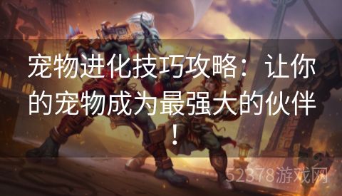 宠物进化技巧攻略：让你的宠物成为最强大的伙伴！