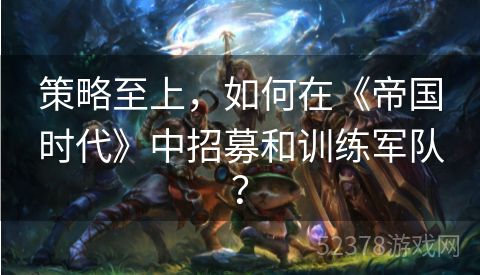 策略至上，如何在《帝国时代》中招募和训练军队？