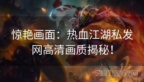 惊艳画面：热血江湖私发网高清画质揭秘！