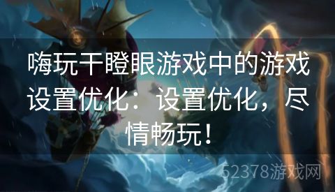 嗨玩干瞪眼游戏中的游戏设置优化：设置优化，尽情畅玩！