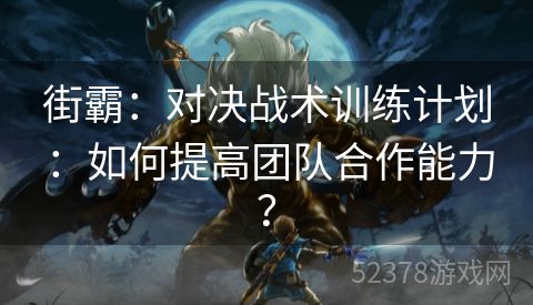 街霸：对决战术训练计划：如何提高团队合作能力？