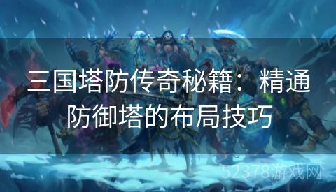 三国塔防传奇秘籍：精通防御塔的布局技巧