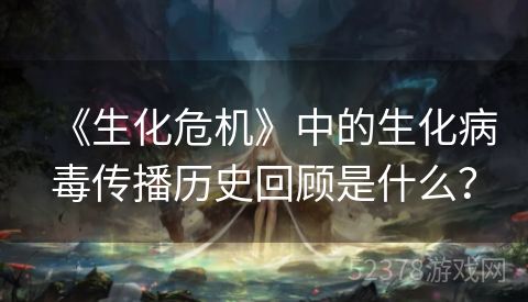 《生化危机》中的生化病毒传播历史回顾是什么？