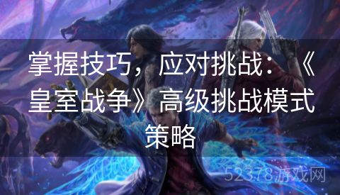 掌握技巧，应对挑战：《皇室战争》高级挑战模式策略