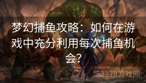 梦幻捕鱼攻略：如何在游戏中充分利用每次捕鱼机会？