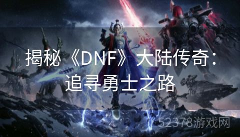 揭秘《DNF》大陆传奇：追寻勇士之路
