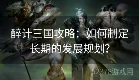 醉计三国攻略：如何制定长期的发展规划？