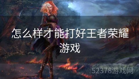 怎么样才能打好王者荣耀游戏