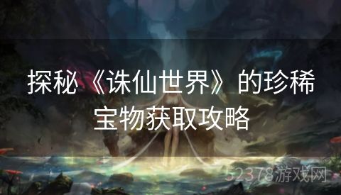 探秘《诛仙世界》的珍稀宝物获取攻略