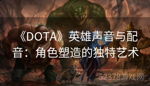  《DOTA》英雄声音与配音：角色塑造的独特艺术