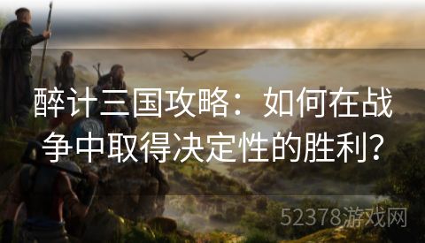 醉计三国攻略：如何在战争中取得决定性的胜利？