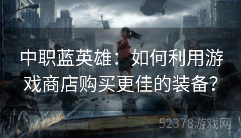 中职蓝英雄：如何利用游戏商店购买更佳的装备？
