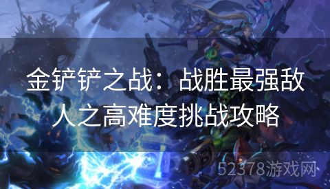 金铲铲之战：战胜最强敌人之高难度挑战攻略