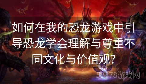 如何在我的恐龙游戏中引导恐龙学会理解与尊重不同文化与价值观？
