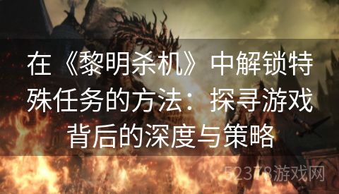 在《黎明杀机》中解锁特殊任务的方法：探寻游戏背后的深度与策略