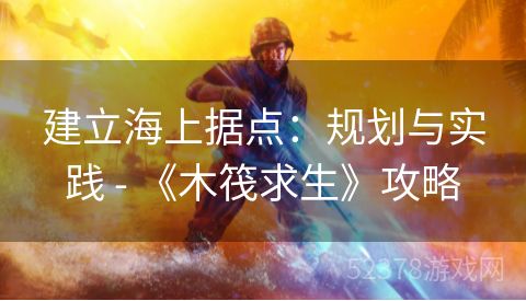 建立海上据点：规划与实践 - 《木筏求生》攻略