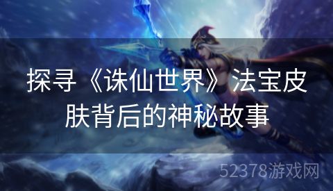 探寻《诛仙世界》法宝皮肤背后的神秘故事